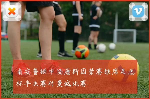 南安普顿中场唐斯因禁赛缺席足总杯半决赛对曼城比赛