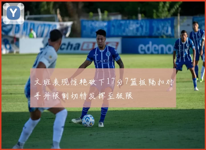 文班表现惊艳砍下17分7篮板隔扣对手并限制切特发挥至极限