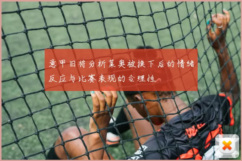 意甲旧将分析莱奥被换下后的情绪反应与比赛表现的合理性