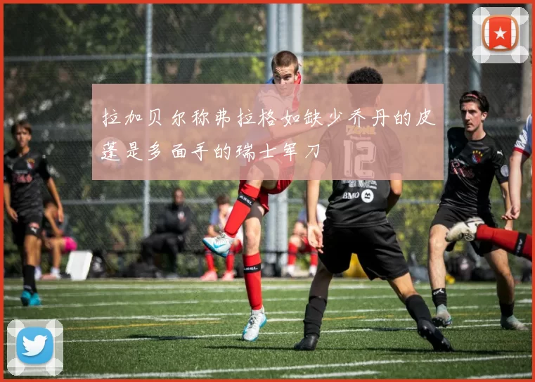 拉加贝尔称弗拉格如缺少乔丹的皮蓬是多面手的瑞士军刀