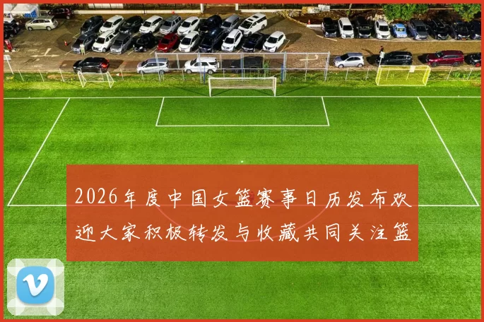 2026年度中国女篮赛事日历发布欢迎大家积极转发与收藏共同关注篮球盛事