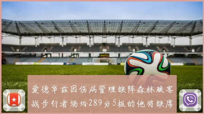 爱德华兹因伤病管理缺阵森林狼客战步行者场均289分5板的他将缺席比赛