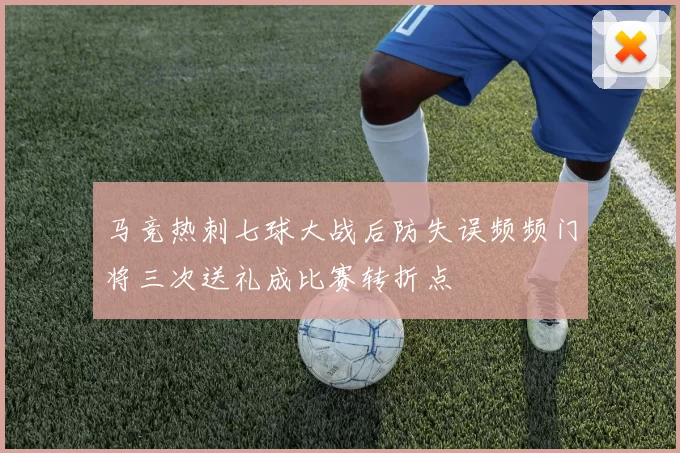 马竞热刺七球大战后防失误频频门将三次送礼成比赛转折点