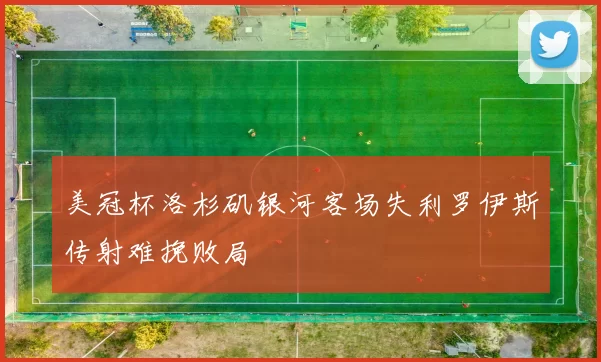 美冠杯洛杉矶银河客场失利罗伊斯传射难挽败局