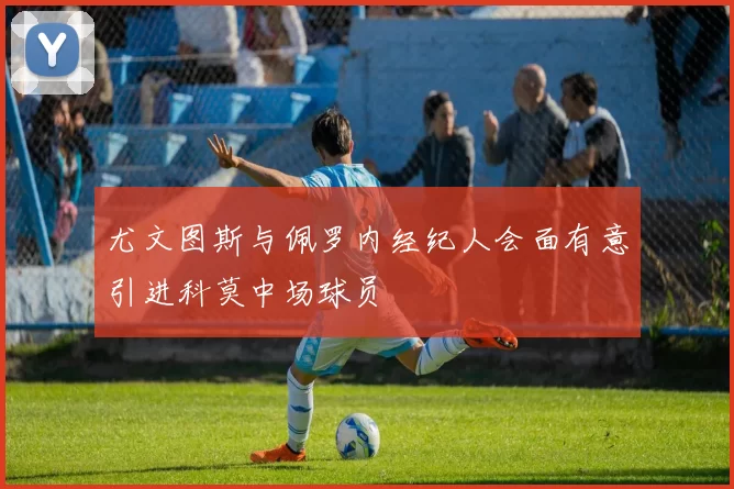 尤文图斯与佩罗内经纪人会面有意引进科莫中场球员