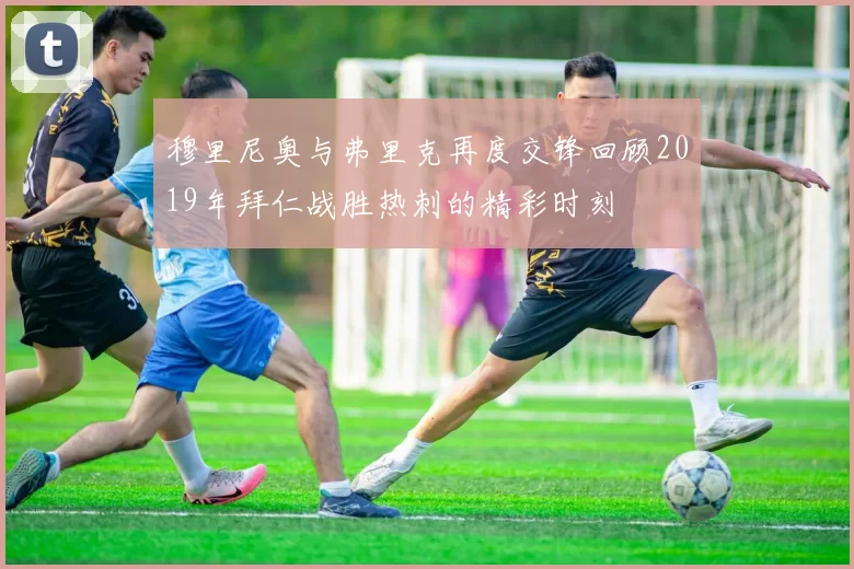 穆里尼奥与弗里克再度交锋回顾2019年拜仁战胜热刺的精彩时刻