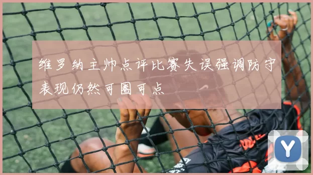 维罗纳主帅点评比赛失误强调防守表现仍然可圈可点