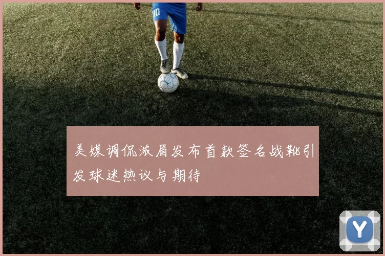 美媒调侃浓眉发布首款签名战靴引发球迷热议与期待
