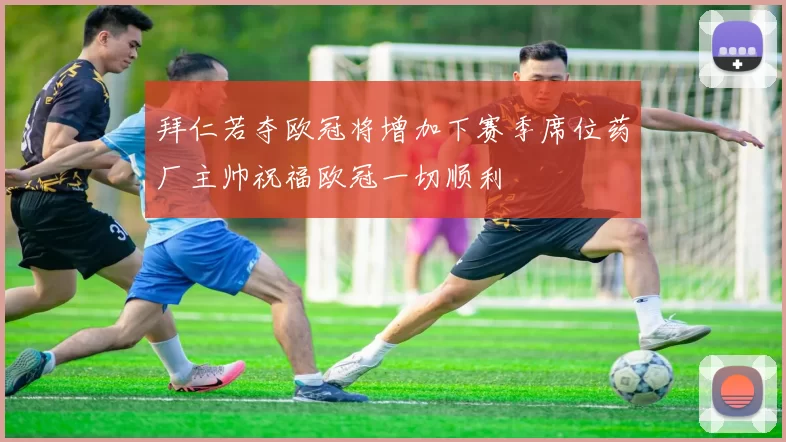 拜仁若夺欧冠将增加下赛季席位药厂主帅祝福欧冠一切顺利