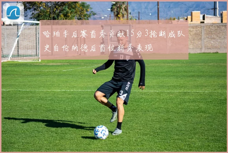 哈珀季后赛首秀贡献15分3抢断成队史自伦纳德后首位新秀表现