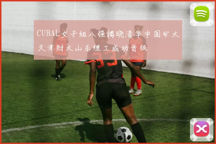 CUBAL女子组八强揭晓清华中国矿大天津财大山东理工成功晋级