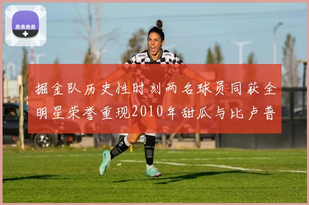 掘金队历史性时刻两名球员同获全明星荣誉重现2010年甜瓜与比卢普斯辉煌