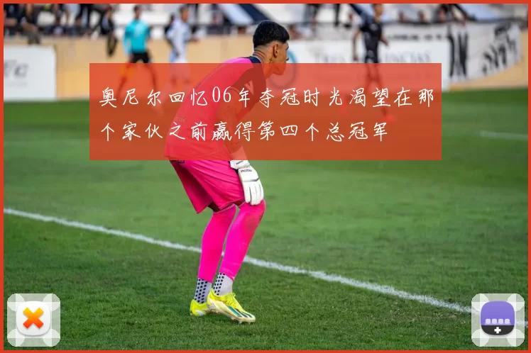 奥尼尔回忆06年夺冠时光渴望在那个家伙之前赢得第四个总冠军