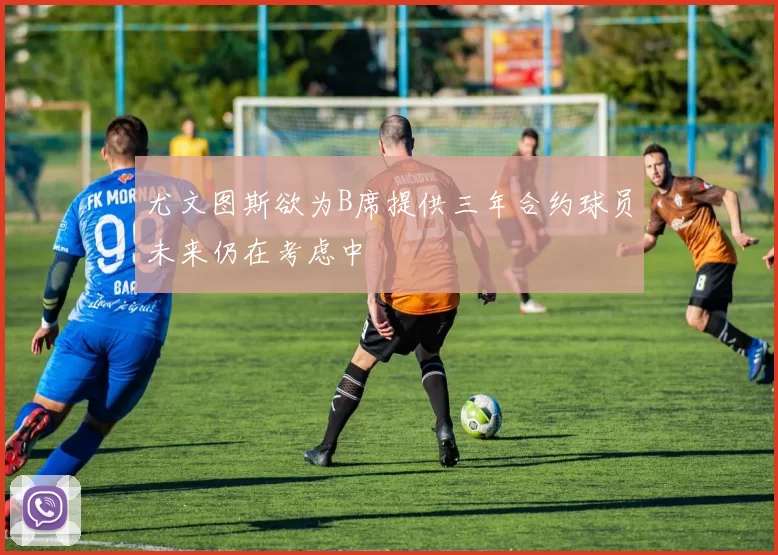 尤文图斯欲为B席提供三年合约球员未来仍在考虑中