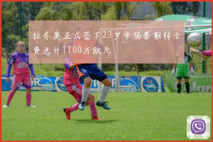 拉齐奥正式签下23岁中场泰勒转会费总计1700万欧元